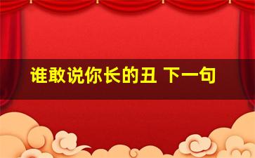 谁敢说你长的丑 下一句